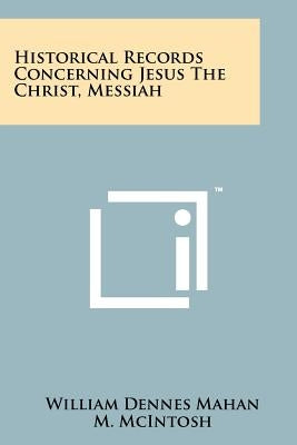 Historical Records Concerning Jesus The Christ, Messiah by Mahan, William Dennes