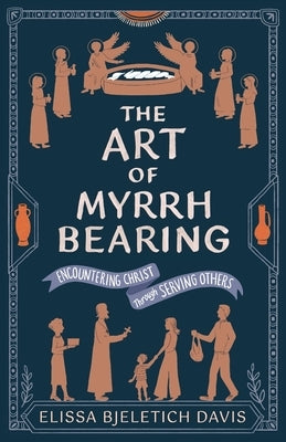The Art of Myrrhbearing: Encountering Christ Through Serving Others by Bjeletich Davis, Elissa
