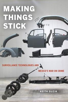 Making Things Stick: Surveillance Technologies and Mexico's War on Crime by Guzik, Keith