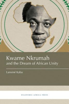 Kwame Nkrumah and the Dream of African Unity by Kaba, Lansin&#233;