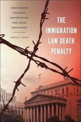 The Immigration Law Death Penalty: Aggravated Felonies, Deportation, and Legal Resistance by Tosh, Sarah