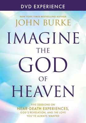 Imagine the God of Heaven DVD Experience: Five Sessions on Near-Death Experiences, God's Revelation, and the Love You've Always Wanted by Burke, John