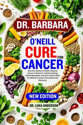 Dr. Barbara O'Neill Cure for Cancer: Discover Barbara O'Neill's Natural Cancer Treatment: Holistic Healing, Herbal Remedies, and Anti-Cancer Diets for by Anderson, Luka