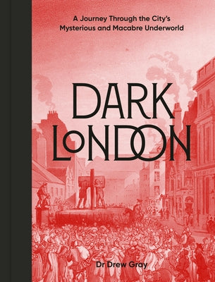 Dark London: A Journey Through the City's Mysterious and Macabre Underworld by Gray, Drew