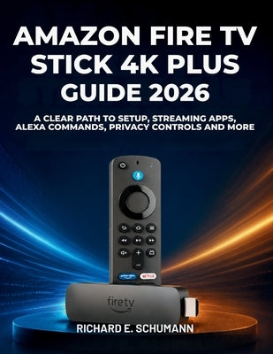 Amazon Fire TV Stick 4K Plus Guide 2026: A Clear Path to Setup, Streaming Apps, Alexa Commands, Privacy Controls and More by Schumann, Richard E.