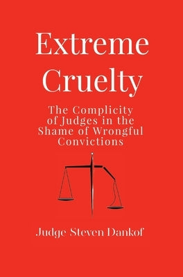 Extreme Cruelty: The Complicity of Judges in the Shame of Wrongful Convictions by Dankof, Steven
