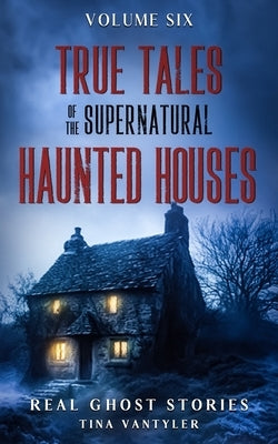 True Tales Of The Supernatural: Haunted Houses: Real Ghost Stories: Volume Six by Vantyler, Tina