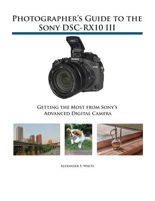 Photographer's Guide to the Sony DSC-RX10 III: Getting the Most from Sony's Advanced Digital Camera by White, Alexander S.