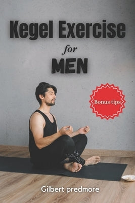 Kegel Exercise for Men: Beyond the Bedroom: The Unexpected Benefits of Kegel Exercises for Men by Predmore, Gilbert