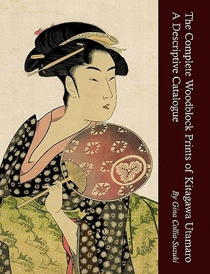 The Complete Woodblock Prints of Kitagawa Utamaro: A Descriptive Catalogue by Collia-Suzuki, Gina