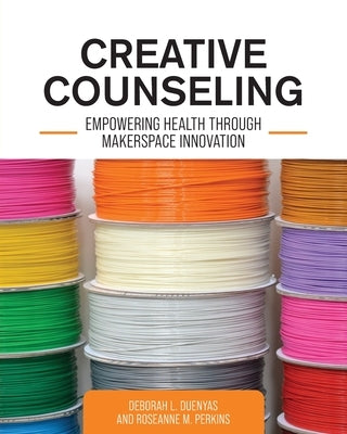 Creative Counseling: Empowering Health through Makerspace Innovation by Duenyas, Deborah