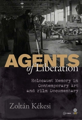 Agents of Liberations: Holocaust Memory in Contemporary Art and Documentary Film by K&#195;&#169;kesi, Zolt&#195;&#161;n