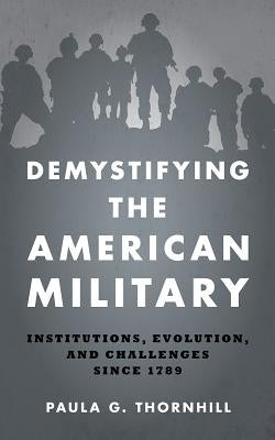 Demystifying the American Military: Institutions Evolution and Challenges Since 1789 by Thornhill, Paula