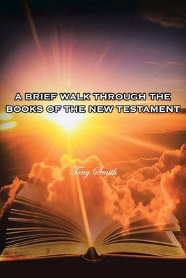 A Brief Walk through the Books of the New Testament by Smith, Tony
