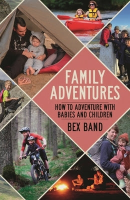 Family Adventures: How to Adventure with Babies and Children by Band, Bex