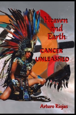 Heaven and Earth: Cancer Unleashed by Riojas, Arturo H.