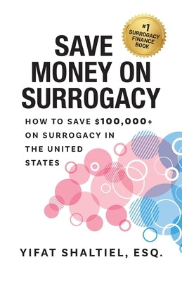 Save Money on Surrogacy: How to Save $100,000+ on Surrogacy in the United States by Shaltiel, Esq Yifat