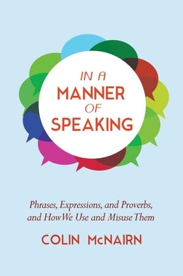 In a Manner of Speaking: Phrases, Expressions, and Proverbs and How We Use and Misuse Them by McNairn, Colin