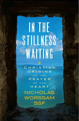 In the Stillness Waiting: Christian Origins of the Prayer of the Heart by Worssam, Nicholas