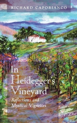 In Heidegger's Vineyard: Reflections and Mystical Vignettes by Capobianco, Richard