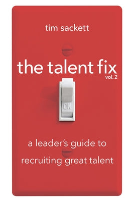 The Talent Fix Volume 2: A Leader's Guide to Recruiting Great Talent by Sackett, Tim