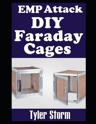 EMP Attack DIY Faraday Cages: A Step-by-Step Guide To Crafting Your Own Faraday Cages To Keep Your Electronic Devices Safe From a Solar Flare or EMP by Storm, Tyler