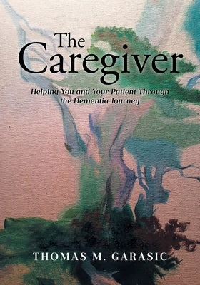 The Caregiver: Helping You and Your Patient Through the Dementia Journey by Garasic, Thomas M.