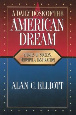 A Daily Dose of the American Dream: Stories of Success, Triumph, and Inspiration by Elliott, Alan