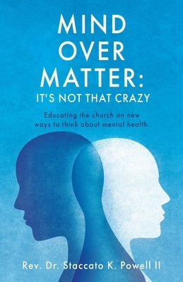 Mind Over Matter: Educating the church on new ways to think about mental health. by Powell, Staccato K., II