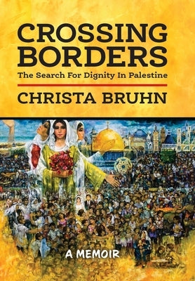 Crossing Borders: The Search For Dignity In Palestine by Bruhn, Christa