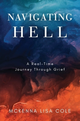 Navigating Hell: A Real-Time Journey Through Grief by Cole, McKenna Lisa