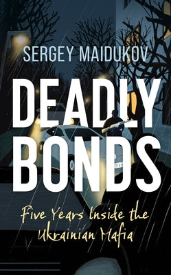 Deadly Bonds: Five Years Inside the Ukrainian Mafia by Maidukov, Sergey