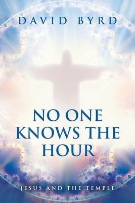 No One Knows the Hour: Jesus and the Temple by Byrd, David