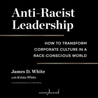 Anti-Racist Leadership: How to Transform Corporate Culture in a Race-Conscious World by White, James D.