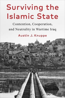 Surviving the Islamic State: Contention, Cooperation, and Neutrality in Wartime Iraq by Knuppe, Austin