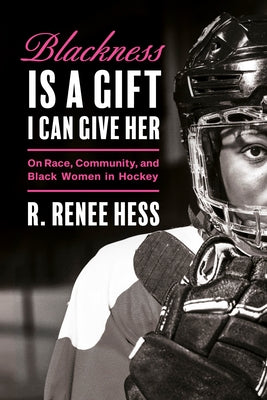 Blackness Is a Gift I Can Give Her: On Race, Community, and Black Women in Hockey by Hess, R. Renee