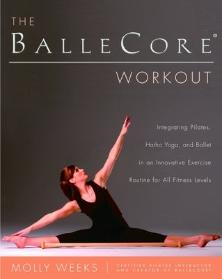 The Ballecore(r) Workout: Integrating Pilates, Hatha Yoga, and Ballet in an Innovative Exercise Routine for All Fitness Levels by Weeks, Molly