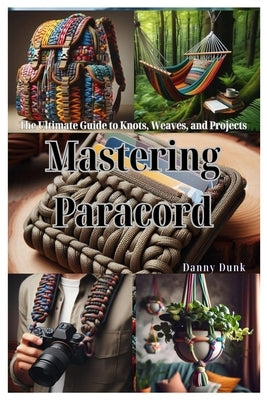 Mastering Paracord: The Ultimate Guide to Knots, Weaves, and Projects by Dunk, Danny