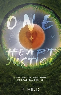 One Heart Justice - Creative Contemplation for Radical Change by Bird, K.