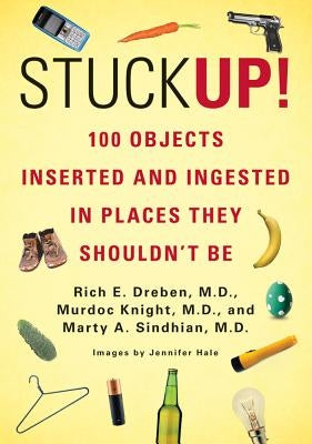 Stuck Up!: 100 Objects Inserted and Ingested in Places They Shouldn't Be by Dreben, Rich E.