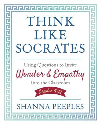 Think Like Socrates: Using Questions to Invite Wonder and Empathy Into the Classroom, Grades 4-12 by Peeples, Shanna