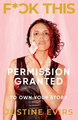 Fuck This: Permission Granted to Own Your Story by Evirs, Justine