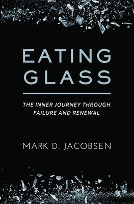 Eating Glass: The Inner Journey Through Failure and Renewal by Jacobsen, Mark D.