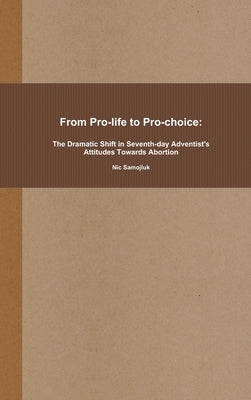 From Pro-life to Pro-choice: The Dramatic Shift in Seventh-day Adventist's Attitudes Towards Abortion by Samojluk, Nic