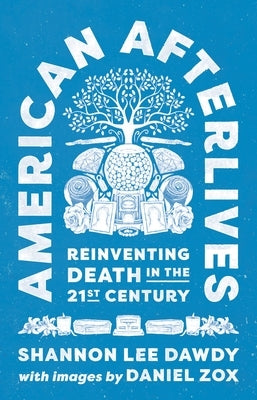 American Afterlives: Reinventing Death in the Twenty-First Century by Dawdy, Shannon Lee