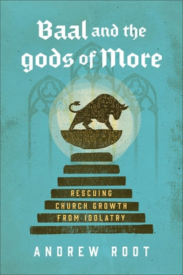 Baal and the Gods of More: Rescuing Church Growth from Idolatry by Root, Andrew