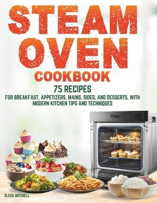 Steam Oven Cookbook: 75 Recipes for Breakfast, Appetizers, Mains, Sides, and Desserts, with Modern Kitchen Tips and Techniques by Mitchell, Olivia