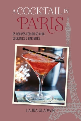 A Cocktail in Paris: 65 Recipes for Oh So Chic Cocktails & Bar Bites by Gladwin, Laura