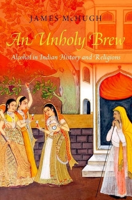 An Unholy Brew: Alcohol in Indian History and Religions by McHugh, James