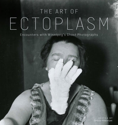 The Art of Ectoplasm: Encounters with Winnipeg's Ghost Photographs by Keshavjee, Serena